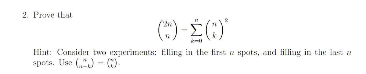 2. Prove that
()-Σ
Σ(1)
k=0
Hint: Consider two experiments: filling in the first n spots, and filling in the last n
spots. Use (n",) = (*).