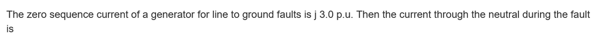 The zero sequence current of a generator for line to ground faults is j 3.0 p.u. Then the current through the neutral during the fault
is
