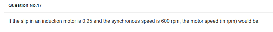 Question No.17
If the slip in an induction motor is 0.25 and the synchronous speed is 600 rpm, the motor speed (in rpm) would be: