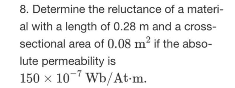 8. Determine the reluctance of a materi-
al with a length of 0.28 m and a cross-
sectional area of 0.08 m² if the abso-
lute permeability is
150 × 10-7 Wb/At.m.