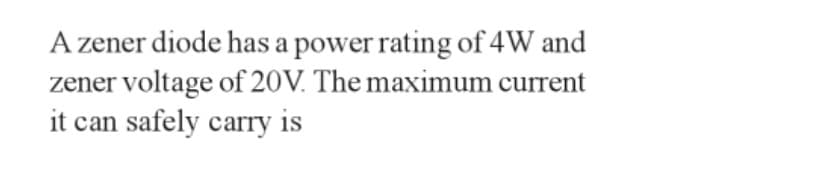 A zener diode has a power rating of 4W and
zener voltage of 20V. The maximum current
it can safely carry is