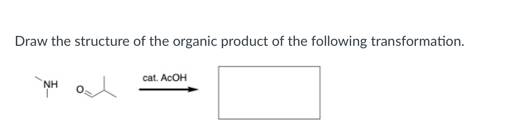 Draw the structure of the organic product of the following transformation.
cat. ACOH
NH
