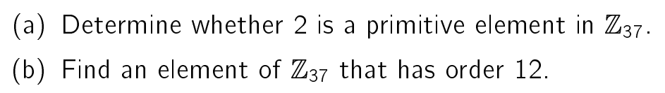 (a) Determine whether 2 is a primitive element in Z37.
(b) Find an element of Z37 that has order 12.