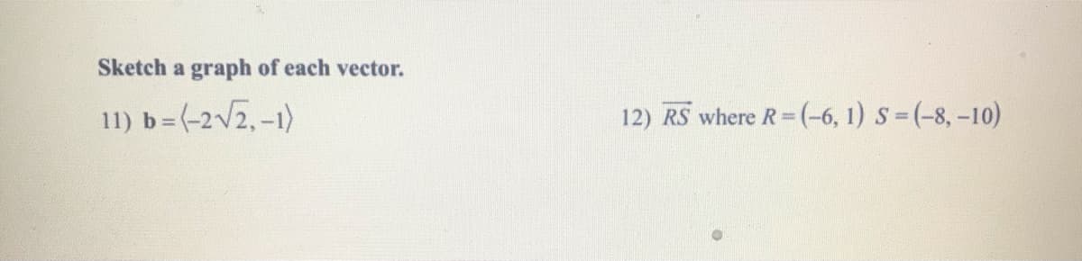 Sketch a graph of each vector.
11) b=(-2V2, -1)
12) RS where R (-6, 1) S = (-8, -10)
