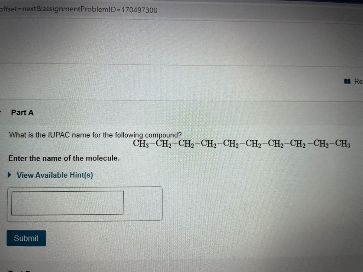 ### Part A

**What is the IUPAC name for the following compound?**

\[ \text{CH}_3 - \text{CH}_2 - \text{CH}_2 - \text{CH}_2 - \text{CH}_2 - \text{CH}_2 - \text{CH}_2 - \text{CH}_3 \]

**Enter the name of the molecule.**

_[Input Box]_

**Submit** [Button]