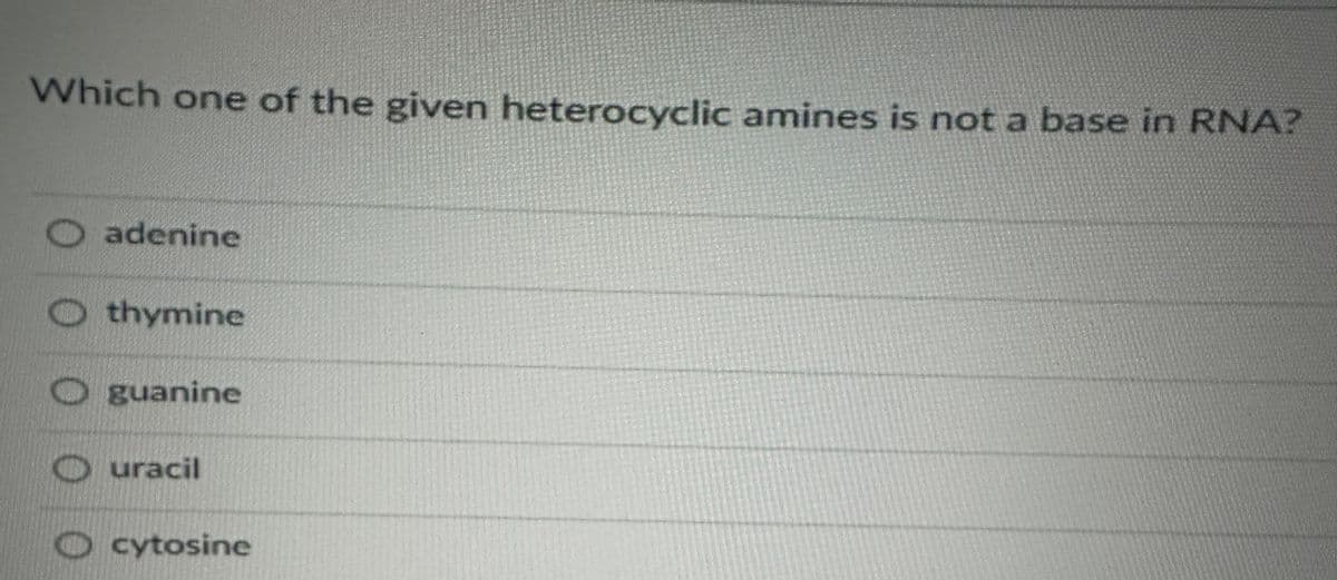 Which one of the given heterocyclic amines is not a base in RNA?
adenine
thymine
guanine
Ouracil
cytosine