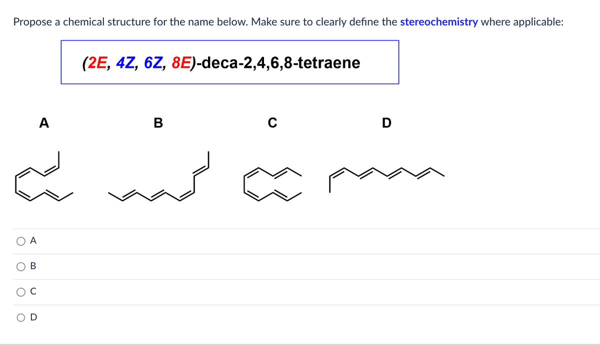 Propose a chemical structure for the name below. Make sure to clearly define the stereochemistry where applicable:
م
O
A
B
A
(2E, 4Z, 6Z, 8E)-deca-2,4,6,8-tetraene
شی سے سند
B
C
D