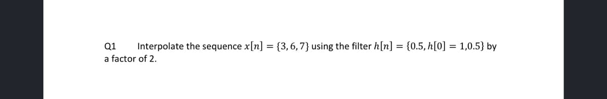 Q1 Interpolate the sequence x[n] = {3, 6, 7} using the filter h[n] = {0.5, h[0] = 1,0.5} by
a factor of 2.