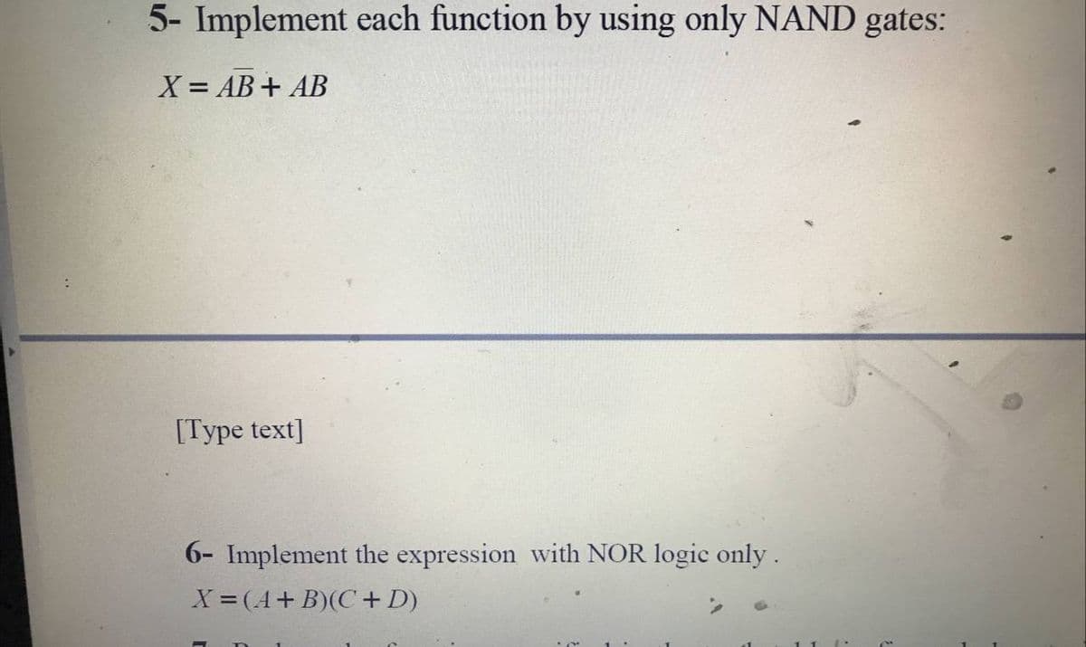 5- Implement each function by using only NAND gates:
X = AB+ AB
[Type text]
6- Implement the expression with NOR logic only .
X = (A+B)(C+D)
