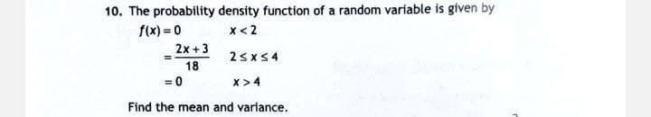 10. The probability density function of a random variable is given by
f(x) = 0
x<2
2x + 3
18
2≤x≤4
= 0
X> 4
Find the mean and variance.