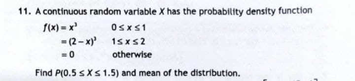 11. A continuous random variable X has the probability density function
f(x) = x³
0≤x≤1
= (2-x)³
1≤x≤2
=0
otherwise
Find P(0.5 ≤ x ≤ 1.5) and mean of the distribution.