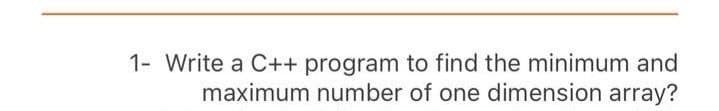 1- Write a C++ program to find the minimum and
maximum number of one dimension array?
