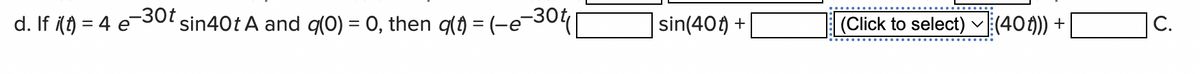 d. If i(t) = 4 e
-30t sin40t A and g(0) = 0, then q(t) = (-e-30t||
sin(40) +
(Click to select) ✓ (40t))) +
C.