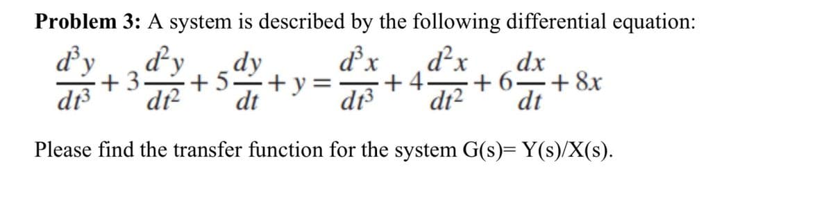 Problem 3: A system is described by the following differential equation:
d³x
d³y d²y
+3
dt³ dt
Please find the transfer function for the system G(s)= Y(s)/X(s).
dy
+5=+y=
dt
d²x
dx
+4
dt³ d₁² + 6 = = ² + 8x
dt