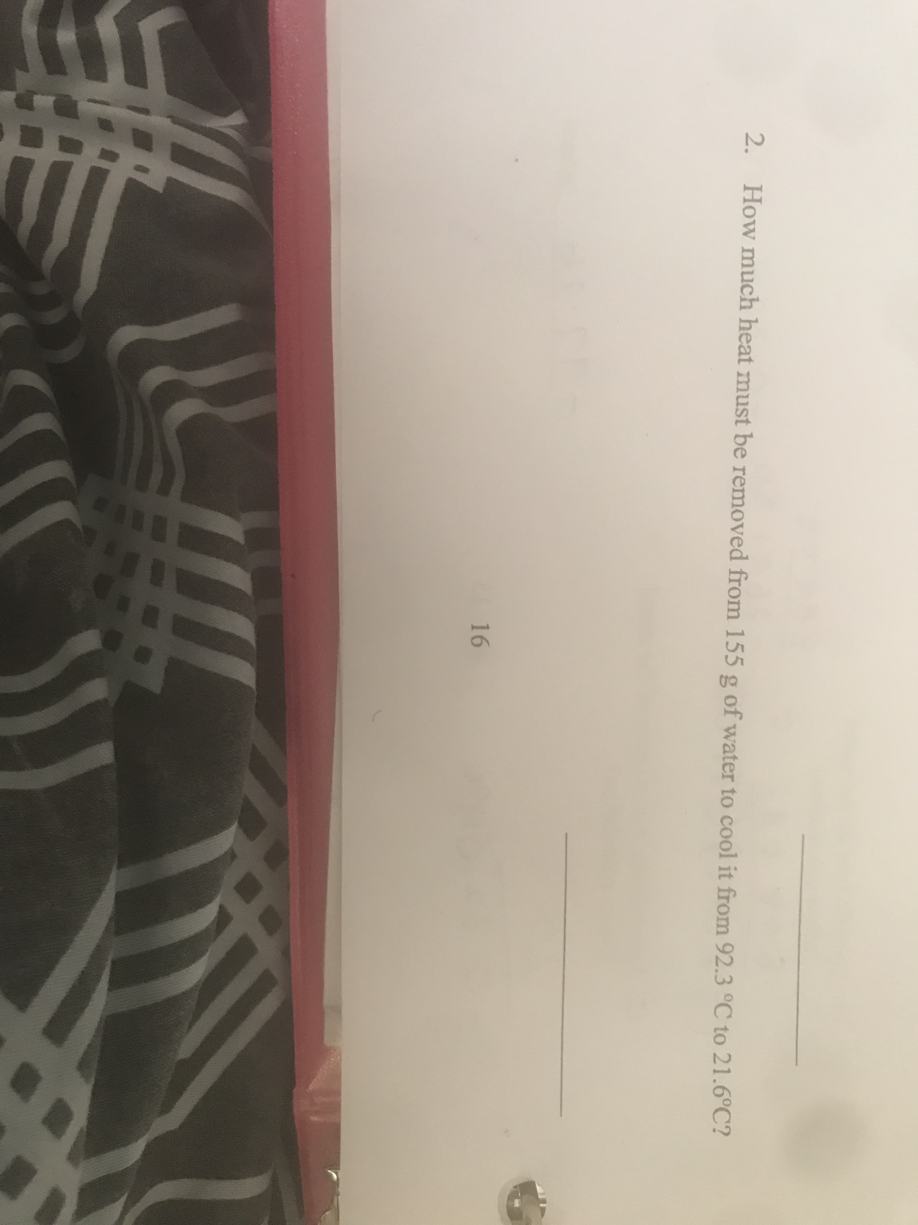 2.
How much heat must be removed from 155 g of water to cool it from 92.3 °C to 21.6°C?
16
