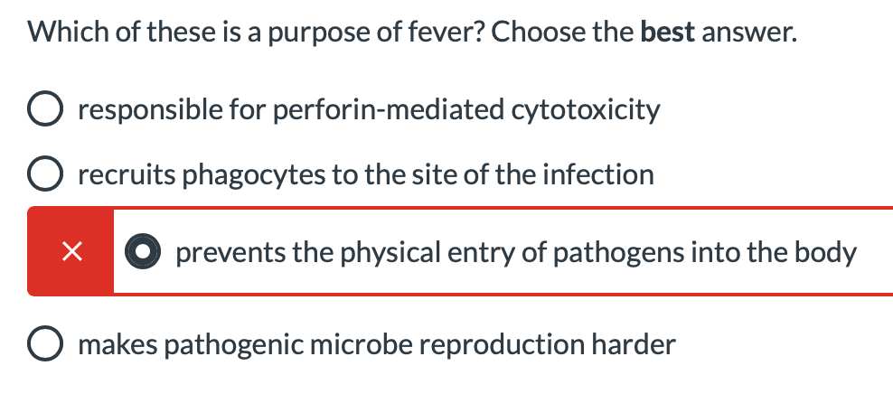 Which of these is a purpose of fever? Choose the best answer.
O responsible for perforin-mediated cytotoxicity
recruits phagocytes to the site of the infection
X O prevents the physical entry of pathogens into the body
O makes pathogenic microbe reproduction harder
