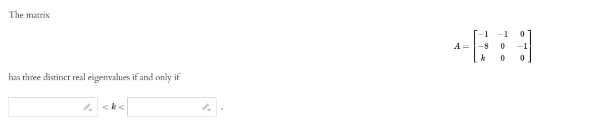 The matrix
-1
-1
A = |-8
-1
k
has three distinct real eigenvalues if and only if
< k <
