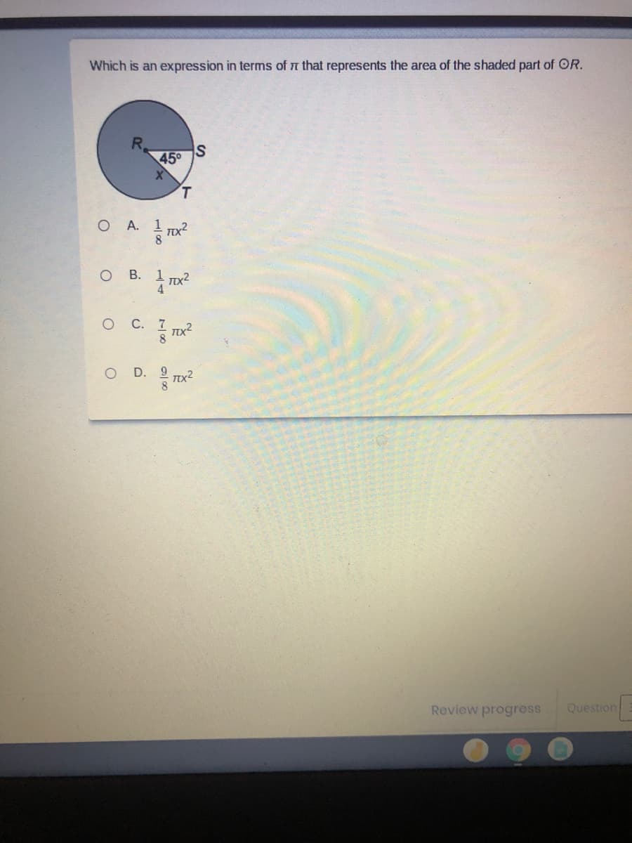 Which is an expression in terms of n that represents the area of the shaded part of OR.
R.
IS
45°
T.
O A.
TIX?
о В. 1
TX2
4
С.
D. 9
Review progress
Question
