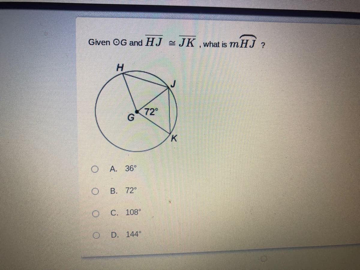 Given OG and HJ - JK, what is mHJ ?
72
K
A. 36°
B. 72°
C. 108°
D. 144°
