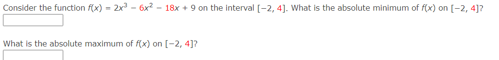 Consider the function f(x) = 2x³ - 6x² - 18x + 9 on the interval [-2, 4]. What is the absolute minimum of f(x) on [-2, 4]?
What is the absolute maximum of f(x) on [-2, 4]?