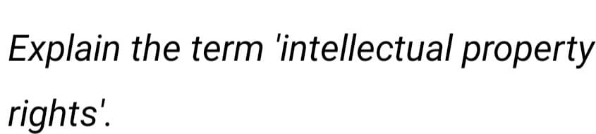 Explain the term 'intellectual property
rights'.