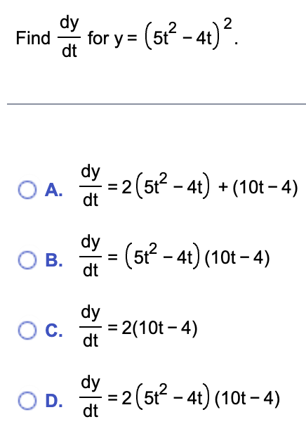 Find
경기
dt
OA.
○ B.
OC.
O D.
for y = (5t? - 4t)?.
dt
dy
dt
dy
dt
dy
dt
= 2 (5t² − 4t) + (10t − 4)
=
(5t² - 4t) (10t-4)
= 2(10t−4)
= 2(51²-4t) (10t-4)