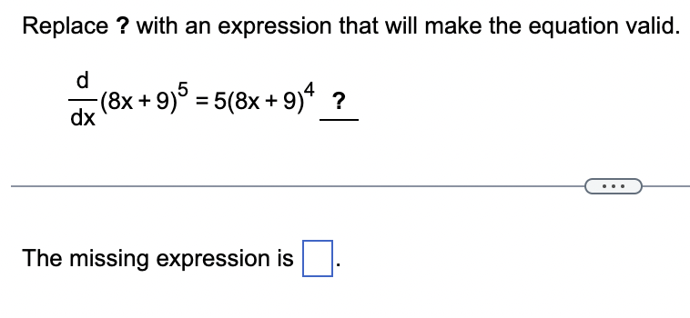 Replace? with an expression that will make the equation valid.
d
dx
(8x +9)5 = 5(8x +9)4 ?
The missing expression is