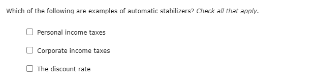 Which of the following are examples of automatic stabilizers? Check all that apply.
Personal income taxes
Corporate income taxes
The discount rate
