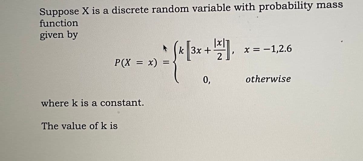 Suppose X is a discrete random variable with probability mass
function
given by
|x
(k x = -1,2.6
PCX = x) * (* 13x + 121).
where k is a constant.
The value of k is
0,
otherwise