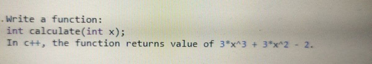 . Write a function:
int calculate(int x);
In c++, the function returns value of 3*x^3 + 3*x^2 2.
