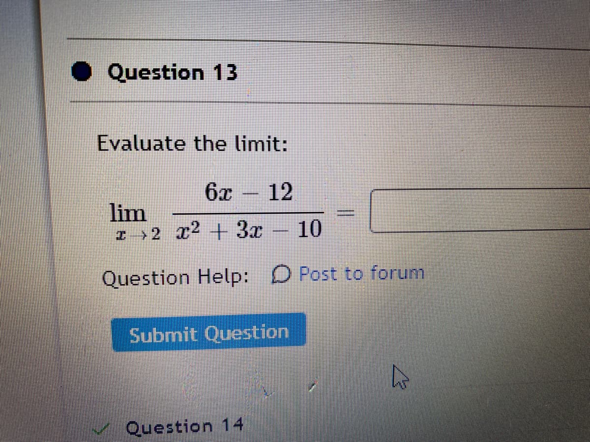 Question 13
Evaluate the limit:
6x
12
lim
I 2 x2 + 3x
10
Question Help: D Post to forum
Submit Question
Question 14
