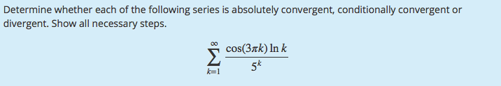 Determine whether each of the following series is absolutely convergent, conditionally convergent or
divergent. Show all necessary steps.
cos(3rk) In k
5*
k=1
