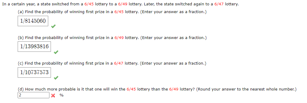 (d) How much more probable is it that one will win the 6/45 lottery than the 6/49 lottery? (Round your answer to the nearest whole number.)
2
