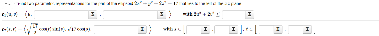 Find two parametric representations for the part of the ellipsoid 2x + y° + 22-
17 thất lieš tő thé léft öf thé az-plane.
r,(u, v) = (u,
Σ
with 2u? + 2v²<
Σ
T2(8, t) =
|17
cos(t) sin(s), v/17 cos(8),
Σ
with s E
Σ
Σ
te
Σ
Σ
