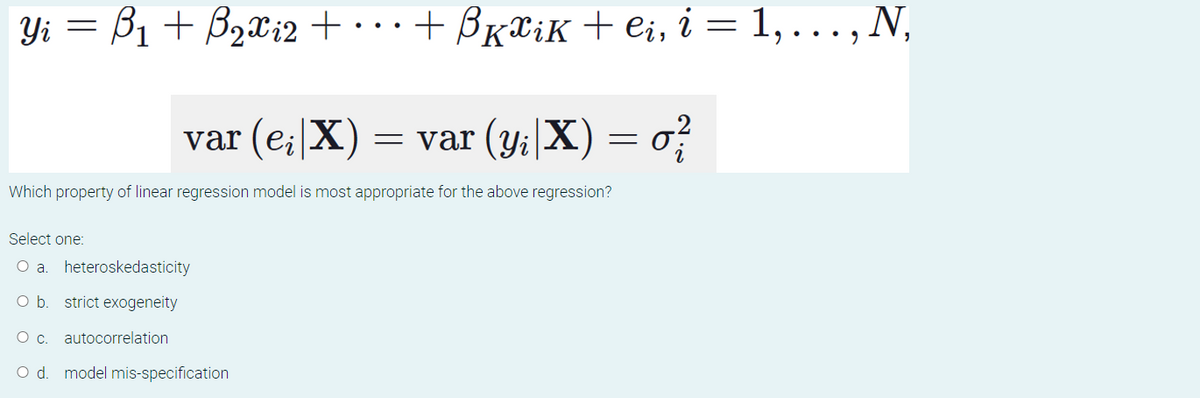 Yi = B1 + B2xi2 + · · · + Brxik + ei, i = 1, . .., N,
var (e; X)
= var (y:|X) = o?
Which property of linear regression model is most appropriate for the above regression?
Select one:
O a. heteroskedasticity
O b. strict exogeneity
c.
autocorrelation
O d. model mis-specification
