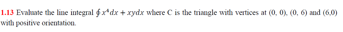 1.13 Evaluate the line integral $x*dx + xydx where C is the triangle with vertices at (0, 0), (0, 6) and (6,0)
with positive orientation.
