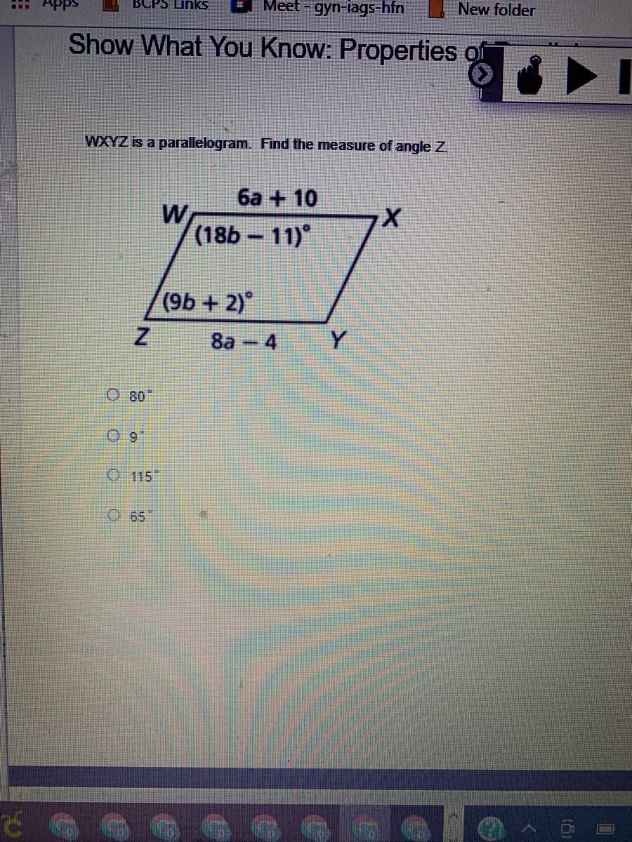 BCPS Links
Meet - gyn-iags-htn
New folder
Show What You Know: Properties of
WXYZ is a parallelogram. Find the measure of angle Z.
6a + 10
W
(18b 11)
(9b + 2)°
8а - 4
Y
O 80"
O 115"
O 65
