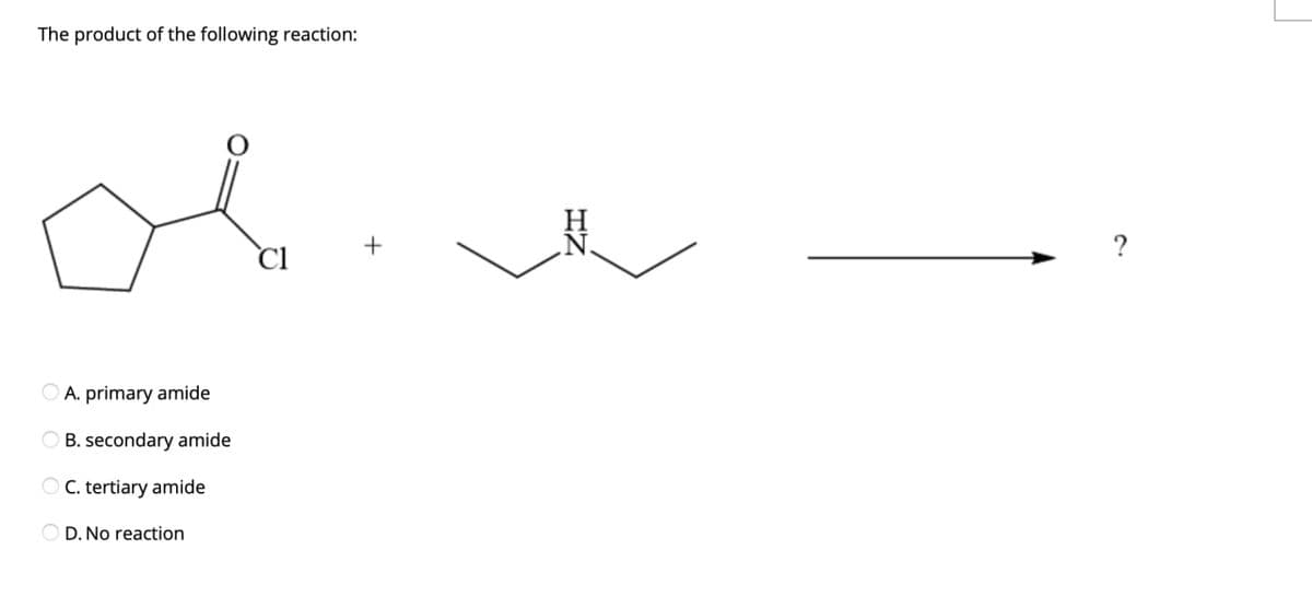 The product of the following reaction:
ов
+
A. primary amide
OB. secondary amide
OC. tertiary amide
D. No reaction
?