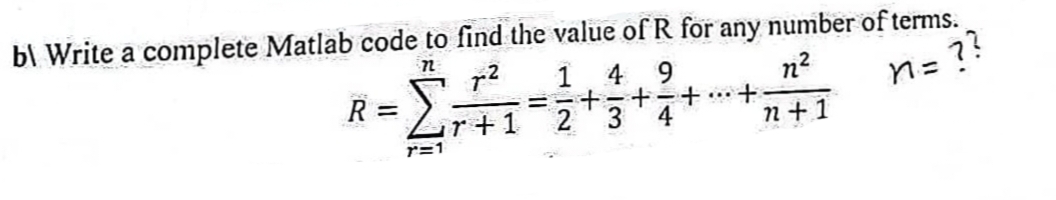 b\ Write a complete Matlab code to find the value of R for any number of terms.
72
n²
n+1
R=
7-2 1 4 9
-=-+-+
2 4
ir +1
r=1
+
…..
+
??
n =