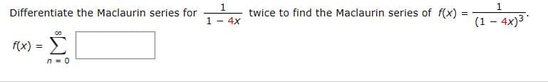 1.
Differentiate the Maclaurin series for
twice to find the Maclaurin series of f(x) =
1 - 4x
(1 – 4x)3*
f(x) =
Σ
%3D
