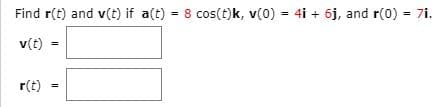 Find r(t) and v(t) if a(t) = 8 cos(t)k, v(0) = 4i + 6j, and r(0) = 7i.
v(t)
r(t)
%3D
