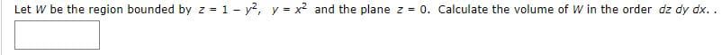 Let W be the region bounded by z = 1 - y?, y = x2 and the plane z = 0. Calculate the volume of W in the order dz dy dx. .
