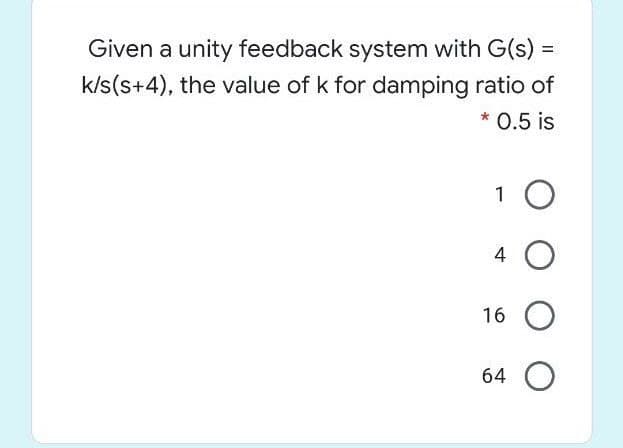 Given a unity feedback system with G(s) =
k/s(s+4), the value of k for damping ratio of
* 0.5 is
1 0
4 O
16 O
64 O
