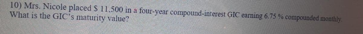 10) Mrs. Nicole placed S 11,500 in a four-year compound-interest GIC earning 6.75 % compounded monthly.
What is the GIC's maturity value?
