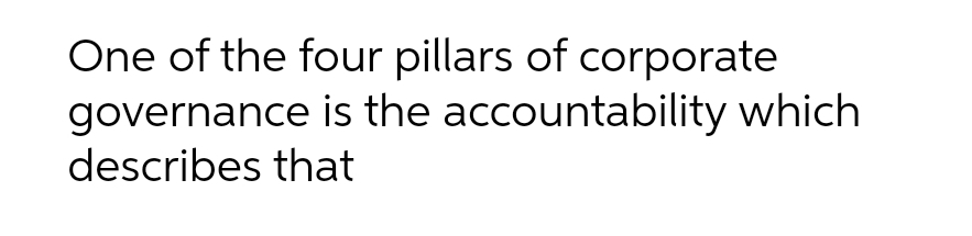 One of the four pillars of corporate
governance is the accountability which
describes that