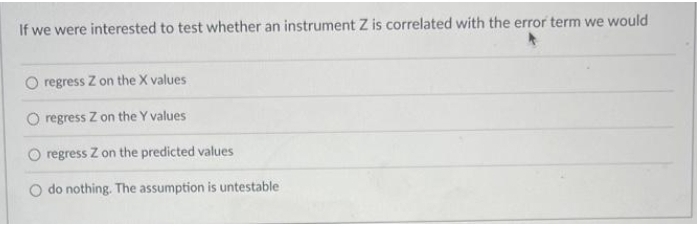 If we were interested to test whether an instrument Z is correlated with the error term we would
O regress Z on the X values
O regress Z on the Y values
regress Z on the predicted values
O do nothing. The assumption is untestable