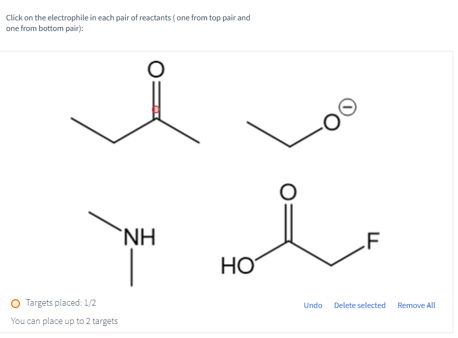 Click on the electrophile in each pair of reactants (one from top pair and
one from bottom pair):
O Targets placed: 1/2
You can place up to 2 targets
O
NH
HO
.F
Undo Delete selected
Remove All