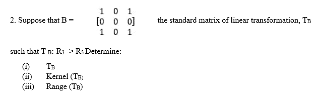 2. Suppose that B =
1 0 1
0 0]
[0
101
such that TB: R3 -> R3 Determine:
Тв
Kernel (TB)
Range (TB)
(1)
(11)
(111)
the standard matrix of linear transformation, TB