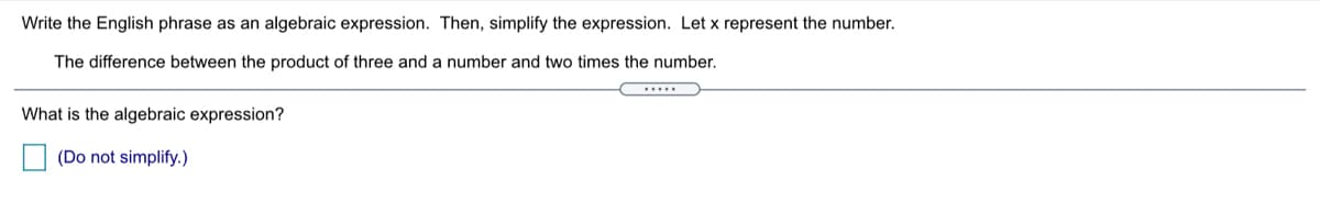 Write the English phrase as an algebraic expression. Then, simplify the expression. Let x represent the number.
The difference between the product of three and a number and two times the number.
.....
What is the algebraic expression?
(Do not simplify.)
