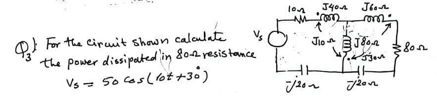 Pzt
1
Vs
For the Circuit shown calculate
the power dissipated in 80-2 resistance
Vs = 50 cos (lot +30)
101
J40n
Mmm
J10
720
Увол
com
Joon
1300 کی ہے
•
720n
7
:8002